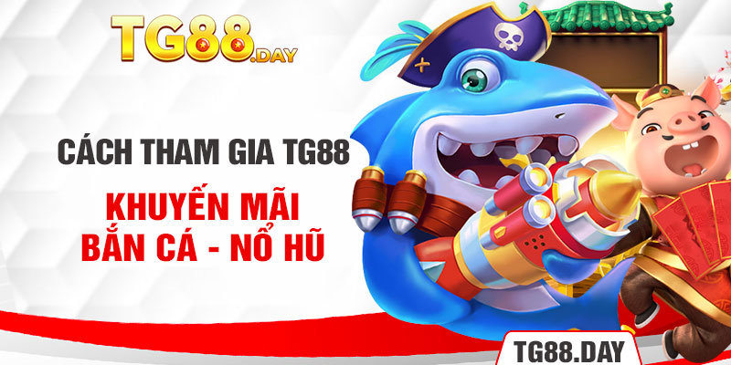 Cách tham gia Tg88 khuyến mãi bắn cá - nổ hũ