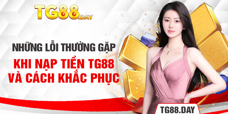 Những lỗi thường gặp khi nạp tiền TG88 và cách khắc phục