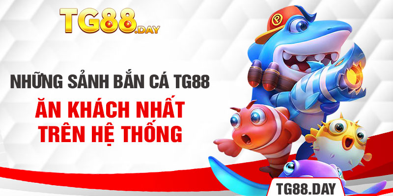 Những sảnh bắn cá TG88 ăn khách nhất trên hệ thống